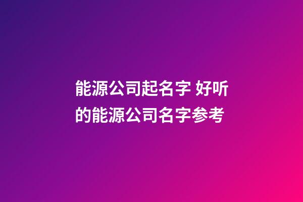 能源公司起名字 好听的能源公司名字参考-第1张-公司起名-玄机派